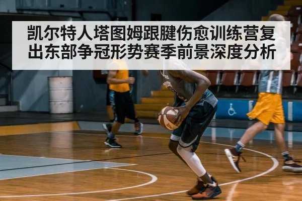 凯尔特人塔图姆跟腱伤愈训练营复出东部争冠形势赛季前景深度分析