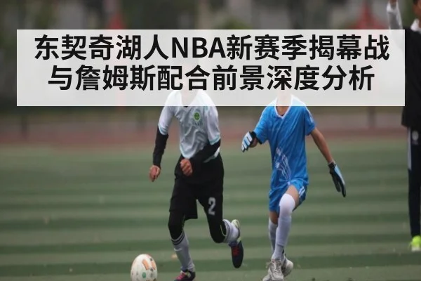 东契奇湖人NBA新赛季揭幕战与詹姆斯配合前景深度分析 | kaiyun