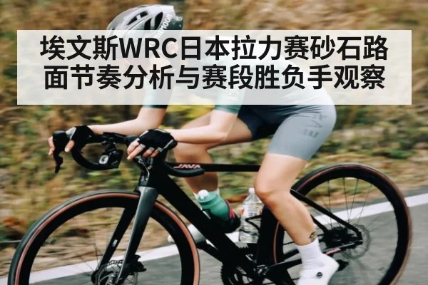 埃文斯WRC日本拉力赛砂石路面节奏分析与赛段胜负手观察 | kaiyun