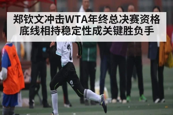 郑钦文冲击WTA年终总决赛资格 底线相持稳定性成关键胜负手 | kaiyun