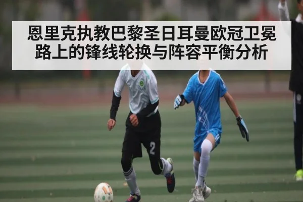 恩里克执教巴黎圣日耳曼欧冠卫冕路上的锋线轮换与阵容平衡分析 | kaiyun