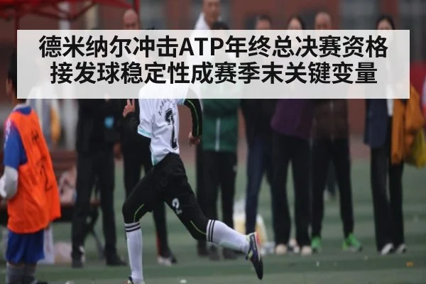 德米纳尔冲击ATP年终总决赛资格接发球稳定性成赛季末关键变量 | kaiyun